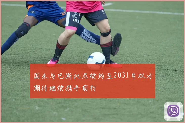 国米与巴斯托尼续约至2031年双方期待继续携手前行
