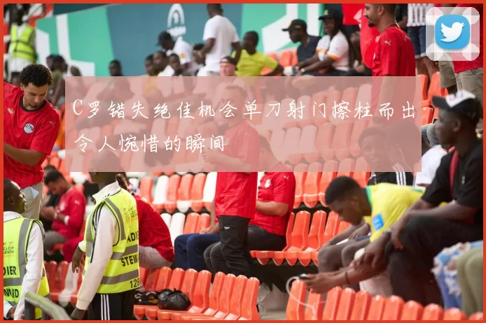 C罗错失绝佳机会单刀射门擦柱而出令人惋惜的瞬间
