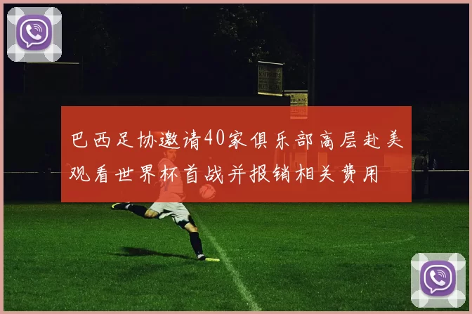 巴西足协邀请40家俱乐部高层赴美观看世界杯首战并报销相关费用