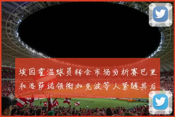 埃因霍温球员转会市场分析赛巴里和洛萨诺领衔加克波等人紧随其后