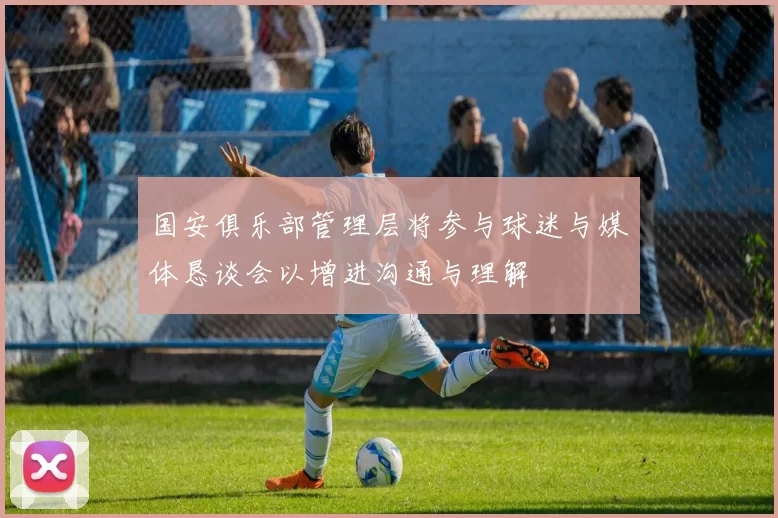 国安俱乐部管理层将参与球迷与媒体恳谈会以增进沟通与理解