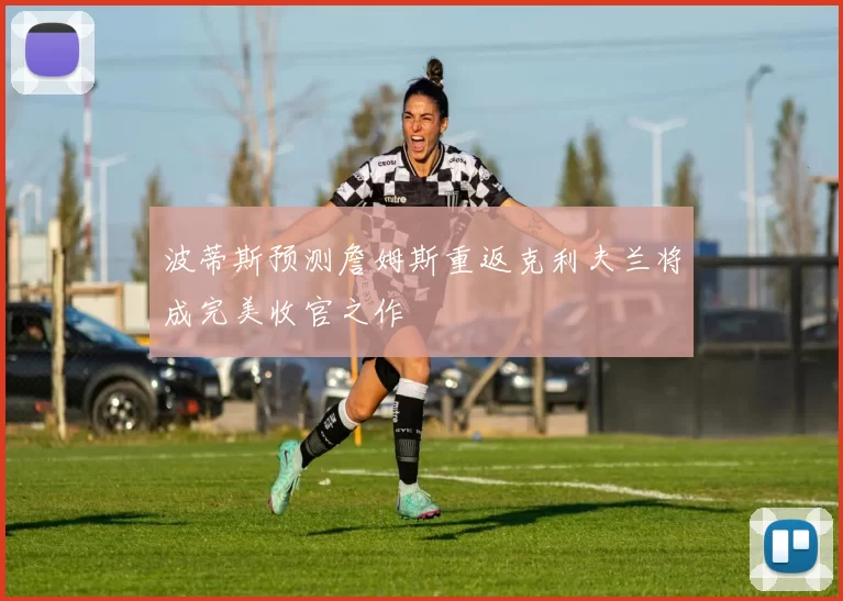 波蒂斯预测詹姆斯重返克利夫兰将成完美收官之作