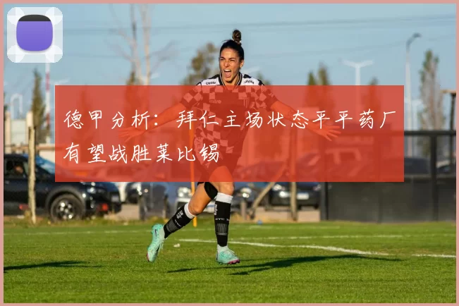 德甲分析：拜仁主场状态平平药厂有望战胜莱比锡