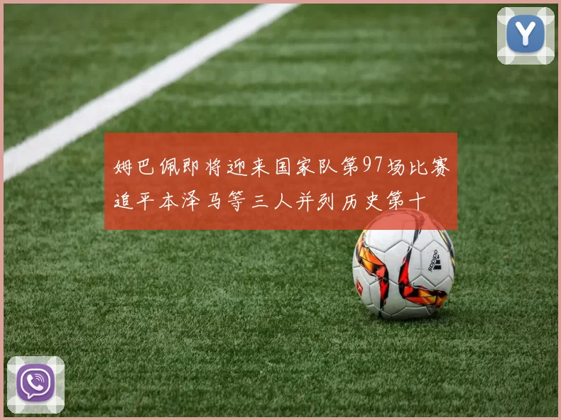 姆巴佩即将迎来国家队第97场比赛追平本泽马等三人并列历史第十