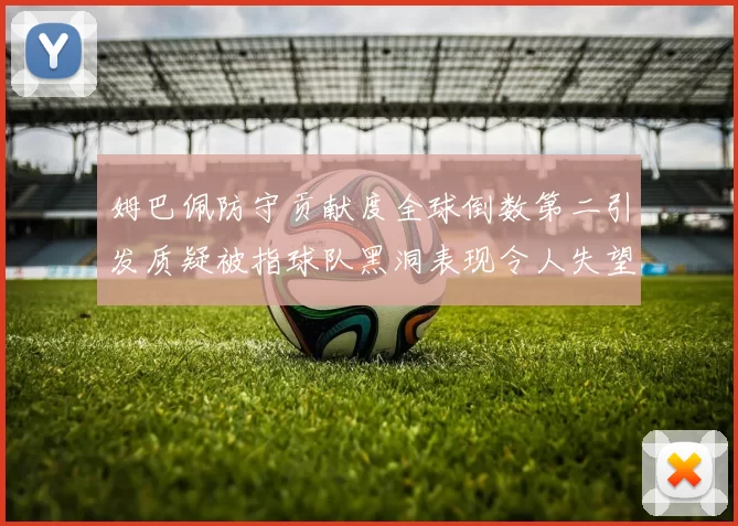 姆巴佩防守贡献度全球倒数第二引发质疑被指球队黑洞表现令人失望