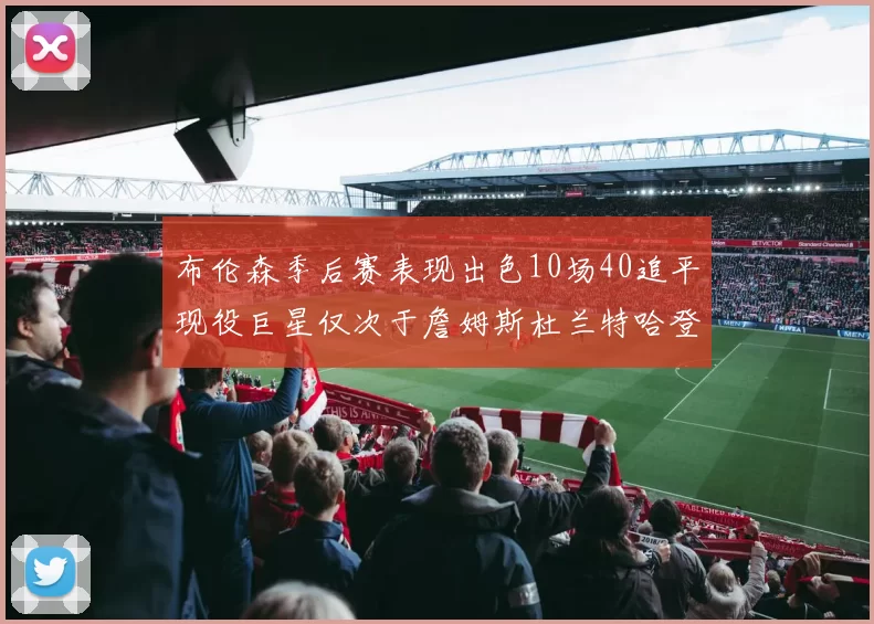 布伦森季后赛表现出色10场40追平现役巨星仅次于詹姆斯杜兰特哈登