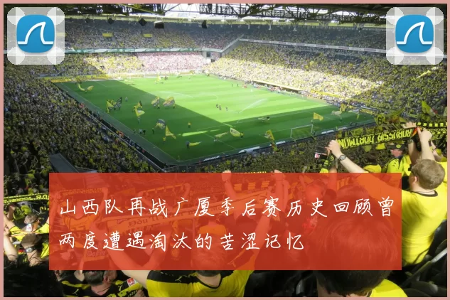 山西队再战广厦季后赛历史回顾曾两度遭遇淘汰的苦涩记忆
