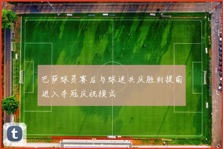 巴萨球员赛后与球迷共庆胜利提前进入夺冠庆祝模式