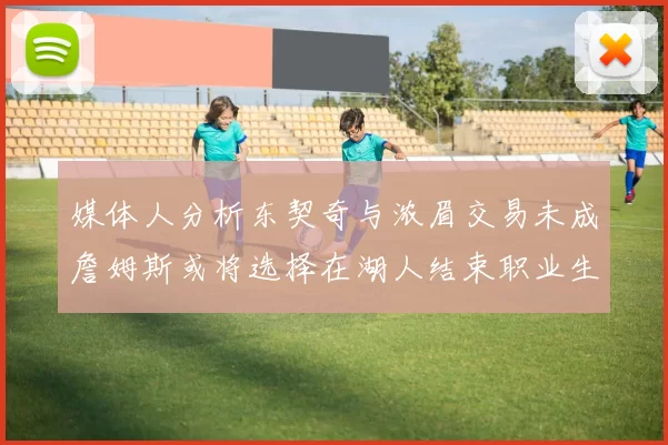 媒体人分析东契奇与浓眉交易未成詹姆斯或将选择在湖人结束职业生涯