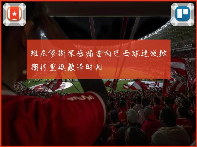 维尼修斯深感痛苦向巴西球迷致歉期待重返巅峰时刻
