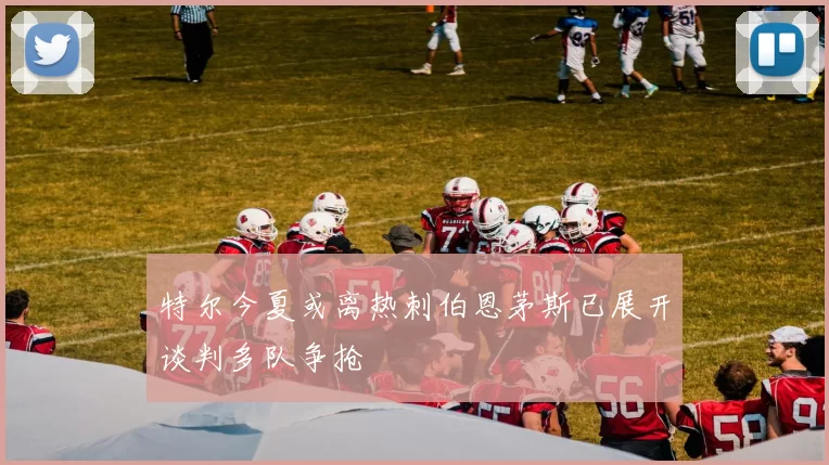 特尔今夏或离热刺伯恩茅斯已展开谈判多队争抢