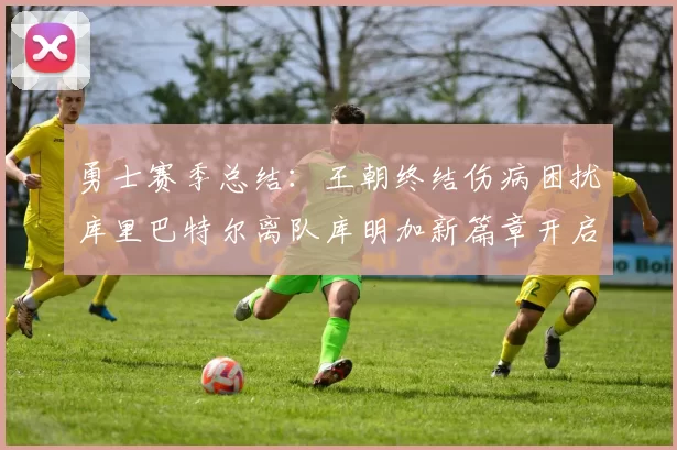 勇士赛季总结：王朝终结伤病困扰库里巴特尔离队库明加新篇章开启