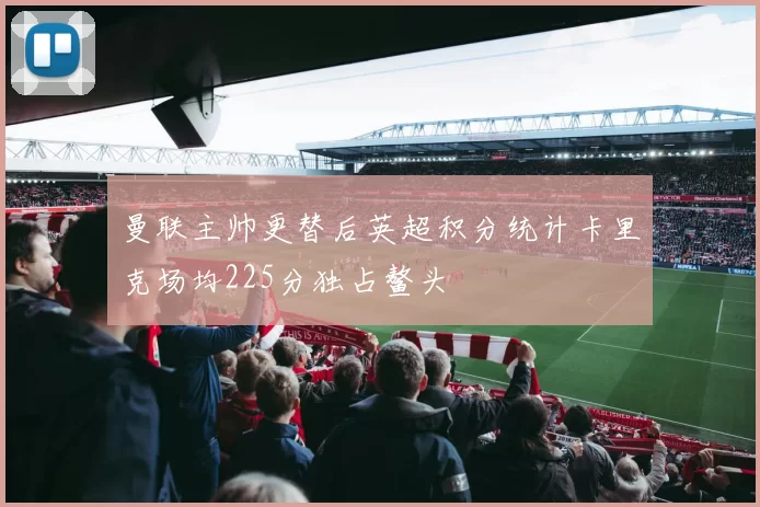 曼联主帅更替后英超积分统计卡里克场均225分独占鳌头