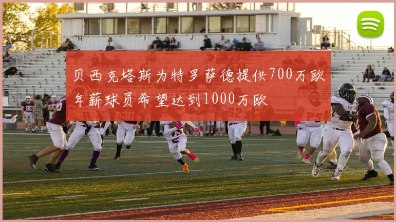 贝西克塔斯为特罗萨德提供700万欧年薪球员希望达到1000万欧