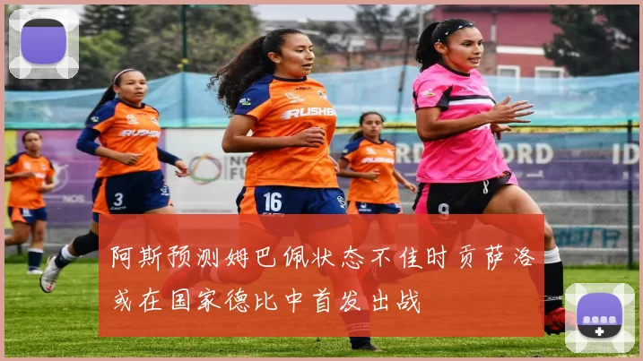 阿斯预测姆巴佩状态不佳时贡萨洛或在国家德比中首发出战