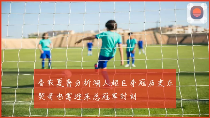 香农夏普分析湖人超巨夺冠历史东契奇也需迎来总冠军时刻