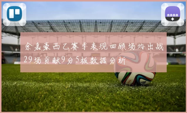 余嘉豪西乙赛季表现回顾场均出战29场贡献9分5板数据分析