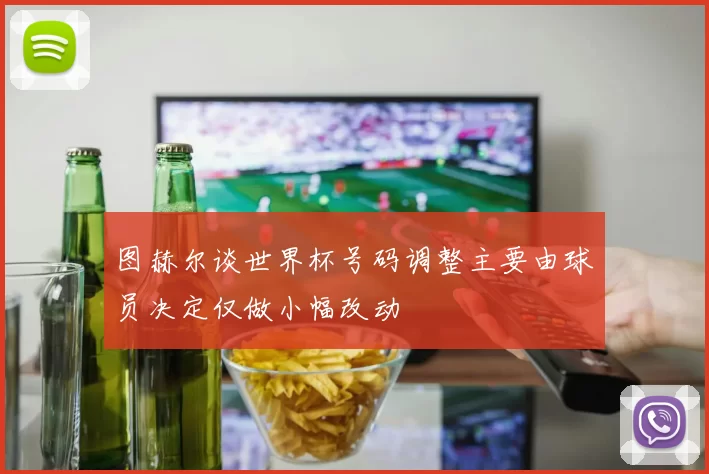 图赫尔谈世界杯号码调整主要由球员决定仅做小幅改动