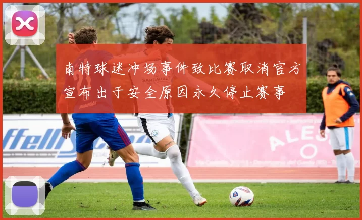 南特球迷冲场事件致比赛取消官方宣布出于安全原因永久停止赛事