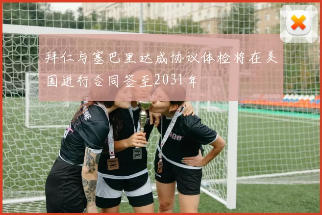 拜仁与塞巴里达成协议体检将在美国进行合同签至2031年