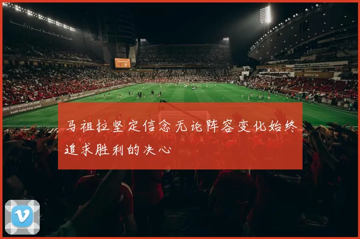 马祖拉坚定信念无论阵容变化始终追求胜利的决心