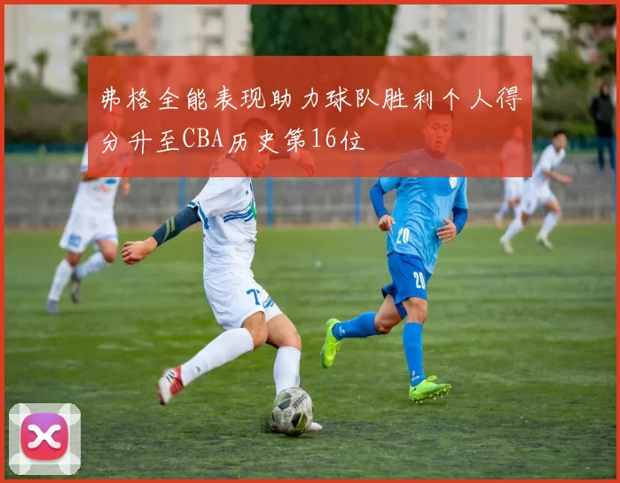 弗格全能表现助力球队胜利个人得分升至CBA历史第16位