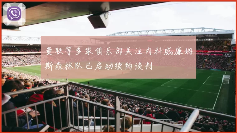 曼联等多家俱乐部关注内科威廉姆斯森林队已启动续约谈判