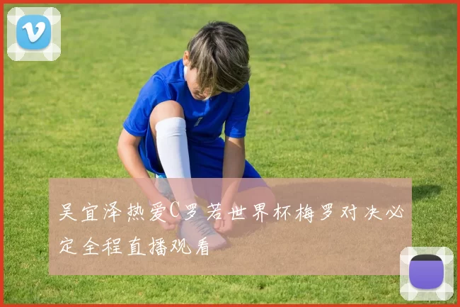 吴宜泽热爱C罗若世界杯梅罗对决必定全程直播观看